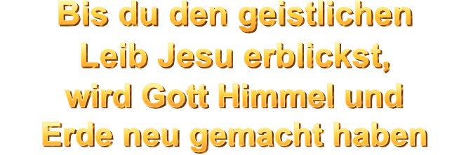 Bis du den geistlichen Leib Jesu erblickst, wird Gott Himmel und Erde neu gemacht haben