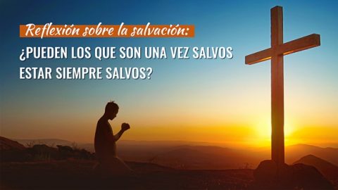 Reflexión sobre la salvación: ¿Pueden los que son una vez salvos estar siempre salvos?