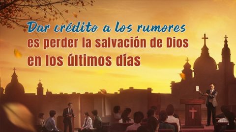 Dar crédito a los rumores es perder la salvación de Dios en los últimos días