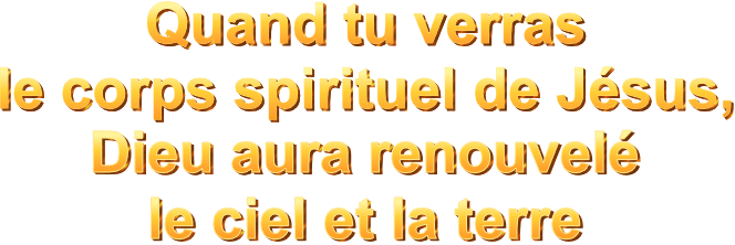Quand tu verras le corps spirituel de Jésus, Dieu aura renouvelé le ciel et la terre
