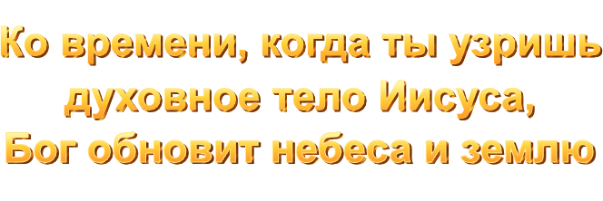 Ко времени, когда ты узришь духовное тело Иисуса, Бог обновит небеса и землю